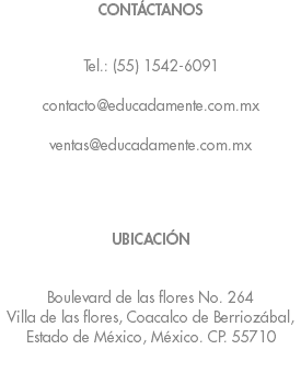 CONTÁCTANOS Tel.: (55) 1542-6091 contacto@educadamente.com.mx ventas@educadamente.com.mx UBICACIÓN Boulevard de las flores No. 264 Villa de las flores, Coacalco de Berriozábal, Estado de México, México. CP. 55710